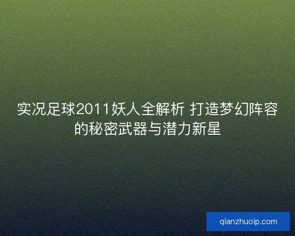 实况足球2011妖人全解析 打造梦幻阵容的秘密武器与潜力新星
