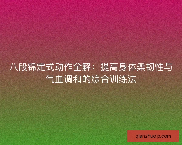 八段锦定式动作全解：提高身体柔韧性与气血调和的综合训练法
