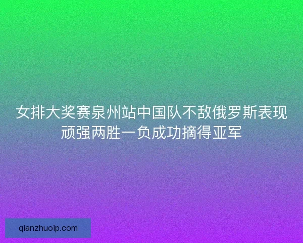 女排大奖赛泉州站中国队不敌俄罗斯表现顽强两胜一负成功摘得亚军