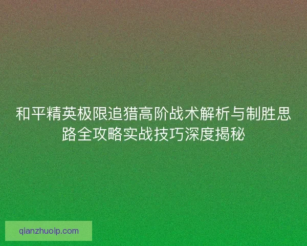 和平精英极限追猎高阶战术解析与制胜思路全攻略实战技巧深度揭秘