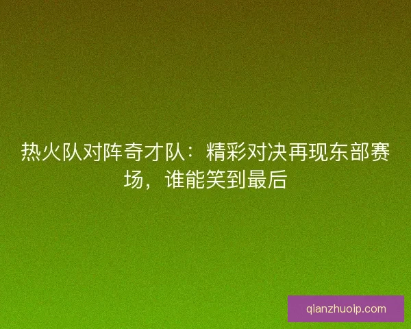 热火队对阵奇才队：精彩对决再现东部赛场，谁能笑到最后