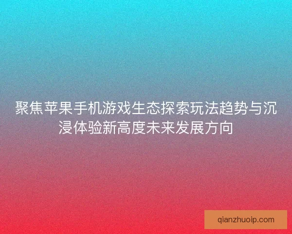 聚焦苹果手机游戏生态探索玩法趋势与沉浸体验新高度未来发展方向