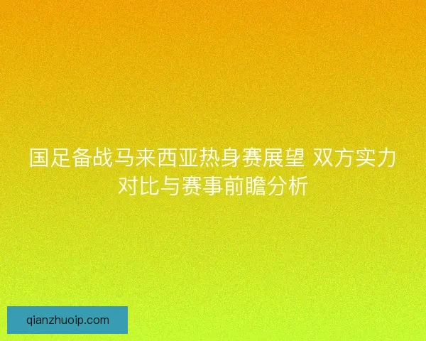 国足备战马来西亚热身赛展望 双方实力对比与赛事前瞻分析