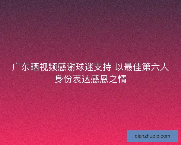 广东晒视频感谢球迷支持 以最佳第六人身份表达感恩之情