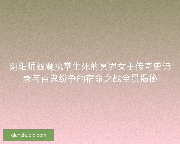 阴阳师阎魔执掌生死的冥界女王传奇史诗录与百鬼纷争的宿命之战全景揭秘