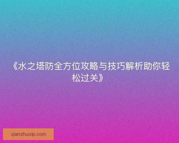 《水之塔防全方位攻略与技巧解析助你轻松过关》